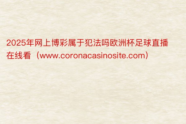 2025年网上博彩属于犯法吗欧洲杯足球直播在线看（www.coronacasinosite.com）